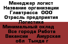 Менеджер-логист › Название организации ­ Главтрасса, ООО › Отрасль предприятия ­ Логистика › Минимальный оклад ­ 1 - Все города Работа » Вакансии   . Амурская обл.,Тында г.